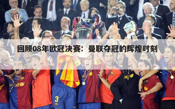 回顾08年欧冠决赛：曼联夺冠的辉煌时刻
